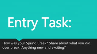 Entry Task:
How was your Spring Break? Share about what you did
over break! Anything new and exciting?
 