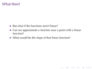 What	then?




     But	what	if	the	functions	aren’t	linear?
     Can	we	approximate	a	function	near	a	point	with	a	linear
     function?
     What	would	be	the	slope	of	that	linear	function?




                                                .   .   .   .   .   .
 