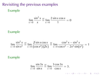 Revisiting	the	previous	examples
   Example

                      sin2 x H     2 sin x cos x
                  lim        = lim               =0
                  x→0   x      x→0       1


   Example


        sin2 x H      sin x cos x H
                      2                      cos2 x − sin2 x
    lim        = lim                 = lim                       =1
    x→0 sin x2   x→0 (cos x2 ) (x )
                                2      x→0 cos x2 − 2x2 sin(x2 )




   Example

                          sin 3x H     3 cos 3x
                    lim          = lim          = 3.
                   x→0     sin x   x→0 cos x

                                                .      .   .   .   .   .
 