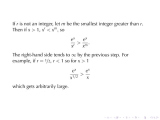 If r is	not	an	integer, let m be	the	smallest	integer	greater	than r.
Then	if x  1, xr  xm , so

                                ex   ex
                                    m.
                                xr  x
The	right-hand	side	tends	to ∞ by	the	previous	step. For
example, if r = 1/2, r  1 so	for x  1

                                 ex    ex
                                     
                                x1/2   x
which	gets	arbitrarily	large.




                                                .    .   .    .    .    .
 