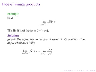 Indeterminate	products

   Example
   Find                                  √
                                  lim        x ln x
                                 x→0+


   This	limit	is	of	the	form 0 · (−∞).
   Solution
   Jury-rig	the	expression	to	make	an	indeterminate	quotient. Then
   apply	L’Hôpital’s	Rule:

                      √                  ln x
                lim       x ln x = lim
               x→0+               x→0+   1/√x




                                                      .   .   .   .   .   .
 