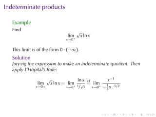 Indeterminate	products

   Example
   Find                                  √
                                  lim        x ln x
                                 x→0+


   This	limit	is	of	the	form 0 · (−∞).
   Solution
   Jury-rig	the	expression	to	make	an	indeterminate	quotient. Then
   apply	L’Hôpital’s	Rule:

                      √                  ln x H         x−1
                lim       x ln x = lim     √ = lim     1
               x→0+               x→0+   1/ x   x→0+ − 2 x−3/2




                                                      .   .   .   .   .   .
 