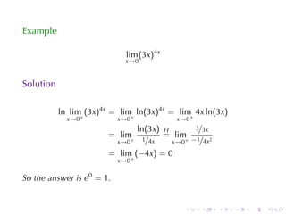 Example

                             lim (3x)4x
                            x→0


Solution

           ln lim (3x)4x = lim ln(3x)4x = lim 4x ln(3x)
             x→0+          x→0+           x→0+
                               ln(3x) H          3/3x
                        = lim+        = lim+
                         x→0     1/4x   x→0     −1/4x2

                        = lim (−4x) = 0
                           x→0+

So	the	answer	is e0 = 1.


                                            .     .      .   .   .   .
 