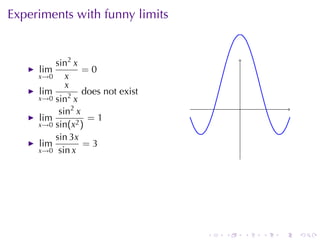 Experiments	with	funny	limits


         sin2 x
     lim         =0
     x→0    x
            x
     lim         does	not	exist
     x→0 sin2 x
          sin2 x                          .
     lim          =1
     x→0 sin(x2 )
         sin 3x
     lim         =3
     x→0 sin x




                                  .   .       .   .   .   .
 