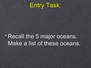 Entry Task:
Recall the 5 major oceans.
Make a list of these oceans.
 