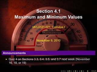 Section 4.1
       Maximum and Minimum Values

                    V63.0121.021, Calculus I

                         New York University


                       November 9, 2010



Announcements

   Quiz 4 on Sections 3.3, 3.4, 3.5, and 3.7 next week (November
   16, 18, or 19)

                                               .   .   .   .   .   .
 