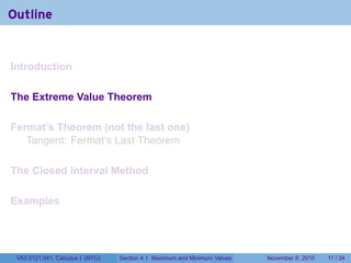 Outline


Introduction

The Extreme Value Theorem

Fermat’s Theorem (not the last one)
   Tangent: Fermat’s Last Theorem

The Closed Interval Method

Examples




 V63.0121.041, Calculus I (NYU)   Section 4.1 Maximum and Minimum Values   November 8, 2010   11 / 34
 