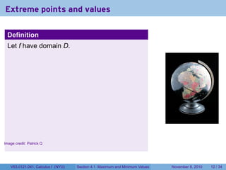 Extreme points and values

    Definition
    Let f have domain D.




                                                                                                      .


.
Image credit: Patrick Q




     V63.0121.041, Calculus I (NYU)   Section 4.1 Maximum and Minimum Values   November 8, 2010   12 / 34
 