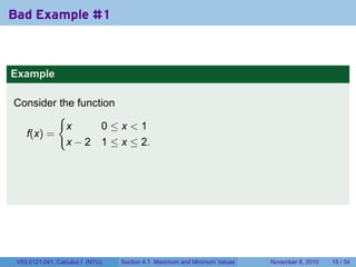 Bad Example #1



Example

Consider the function
         {
           x      0≤x<1
  f(x) =
           x − 2 1 ≤ x ≤ 2.




 V63.0121.041, Calculus I (NYU)   Section 4.1 Maximum and Minimum Values   November 8, 2010   15 / 34
 