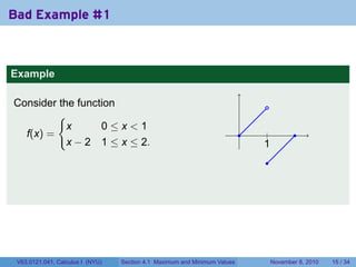 Bad Example #1



Example

Consider the function                                                           .
         {
           x      0≤x<1
  f(x) =                                                                   .    .
                                                                                |           .
           x − 2 1 ≤ x ≤ 2.                                                    1
                                                                               .
                                                                                .




 V63.0121.041, Calculus I (NYU)   Section 4.1 Maximum and Minimum Values            November 8, 2010   15 / 34
 