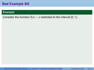 Bad Example #2

Example
Consider the function f(x) = x restricted to the interval [0, 1).




 V63.0121.041, Calculus I (NYU)   Section 4.1 Maximum and Minimum Values   November 8, 2010   16 / 34
 