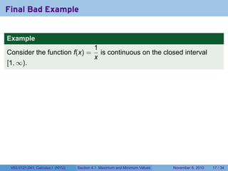 Final Bad Example


Example
                                          1
Consider the function f(x) =                is continuous on the closed interval
                                          x
[1, ∞).




 V63.0121.041, Calculus I (NYU)   Section 4.1 Maximum and Minimum Values   November 8, 2010   17 / 34
 