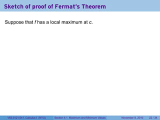 Sketch of proof of Fermat's Theorem

Suppose that f has a local maximum at c.




 V63.0121.041, Calculus I (NYU)   Section 4.1 Maximum and Minimum Values   November 8, 2010   22 / 34
 