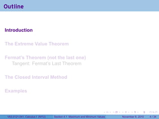 Outline


Introduction

The Extreme Value Theorem

Fermat’s Theorem (not the last one)
   Tangent: Fermat’s Last Theorem

The Closed Interval Method

Examples



                                                                      .    .   .         .      .     .

 V63.0121.041, Calculus I (NYU)   Section 4.1 Maximum and Minimum Values           November 8, 2010       4 / 34
 