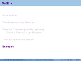 Outline


Introduction

The Extreme Value Theorem

Fermat’s Theorem (not the last one)
   Tangent: Fermat’s Last Theorem

The Closed Interval Method

Examples




 V63.0121.041, Calculus I (NYU)   Section 4.1 Maximum and Minimum Values   November 8, 2010   28 / 34
 