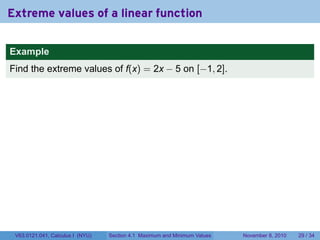 Extreme values of a linear function

Example
Find the extreme values of f(x) = 2x − 5 on [−1, 2].




 V63.0121.041, Calculus I (NYU)   Section 4.1 Maximum and Minimum Values   November 8, 2010   29 / 34
 
