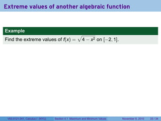 Extreme values of another algebraic function


Example
                                                  √
Find the extreme values of f(x) =                  4 − x2 on [−2, 1].




 V63.0121.041, Calculus I (NYU)   Section 4.1 Maximum and Minimum Values   November 8, 2010   33 / 34
 
