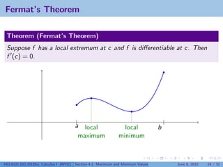 Fermat’s Theorem

 Theorem (Fermat’s Theorem)
 Suppose f has a local extremum at c and f is diﬀerentiable at c. Then
 f (c) = 0.




                                        |                                            |
                                        a local                 local            b
                                         maximum              minimum



V63.0121.002.2010Su, Calculus I (NYU)   Section 4.1 Maximum and Minimum Values           June 8, 2010   19 / 32
 