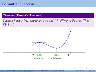 Fermat’s Theorem

 Theorem (Fermat’s Theorem)
 Suppose f has a local extremum at c and f is diﬀerentiable at c. Then
 f (c) = 0.




                                        |                                            |
                                        a local                 local            b
                                         maximum              minimum



V63.0121.002.2010Su, Calculus I (NYU)   Section 4.1 Maximum and Minimum Values           June 8, 2010   19 / 32
 