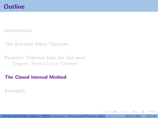 Outline


 Introduction

 The Extreme Value Theorem

 Fermat’s Theorem (not the last one)
    Tangent: Fermat’s Last Theorem

 The Closed Interval Method

 Examples




V63.0121.002.2010Su, Calculus I (NYU)   Section 4.1 Maximum and Minimum Values   June 8, 2010   23 / 32
 