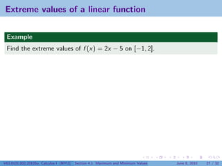 Extreme values of a linear function


 Example
 Find the extreme values of f (x) = 2x − 5 on [−1, 2].




V63.0121.002.2010Su, Calculus I (NYU)   Section 4.1 Maximum and Minimum Values   June 8, 2010   27 / 32
 