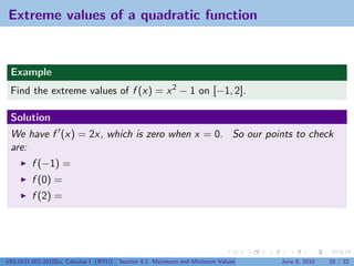 Extreme values of a quadratic function


 Example
 Find the extreme values of f (x) = x 2 − 1 on [−1, 2].

 Solution
 We have f (x) = 2x, which is zero when x = 0. So our points to check
 are:
         f (−1) =
         f (0) =
         f (2) =




V63.0121.002.2010Su, Calculus I (NYU)   Section 4.1 Maximum and Minimum Values   June 8, 2010   28 / 32
 