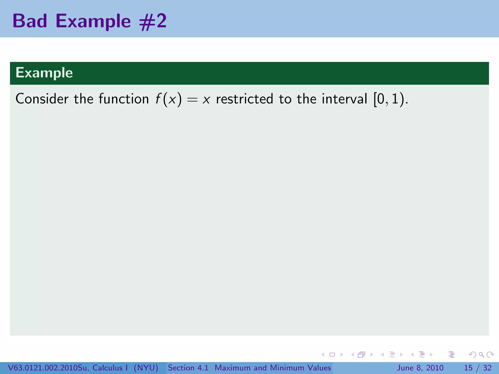 Bad Example #2

 Example
 Consider the function f (x) = x restricted to the interval [0, 1).




V63.0121.002.2010Su, Calculus I (NYU)   Section 4.1 Maximum and Minimum Values   June 8, 2010   15 / 32
 