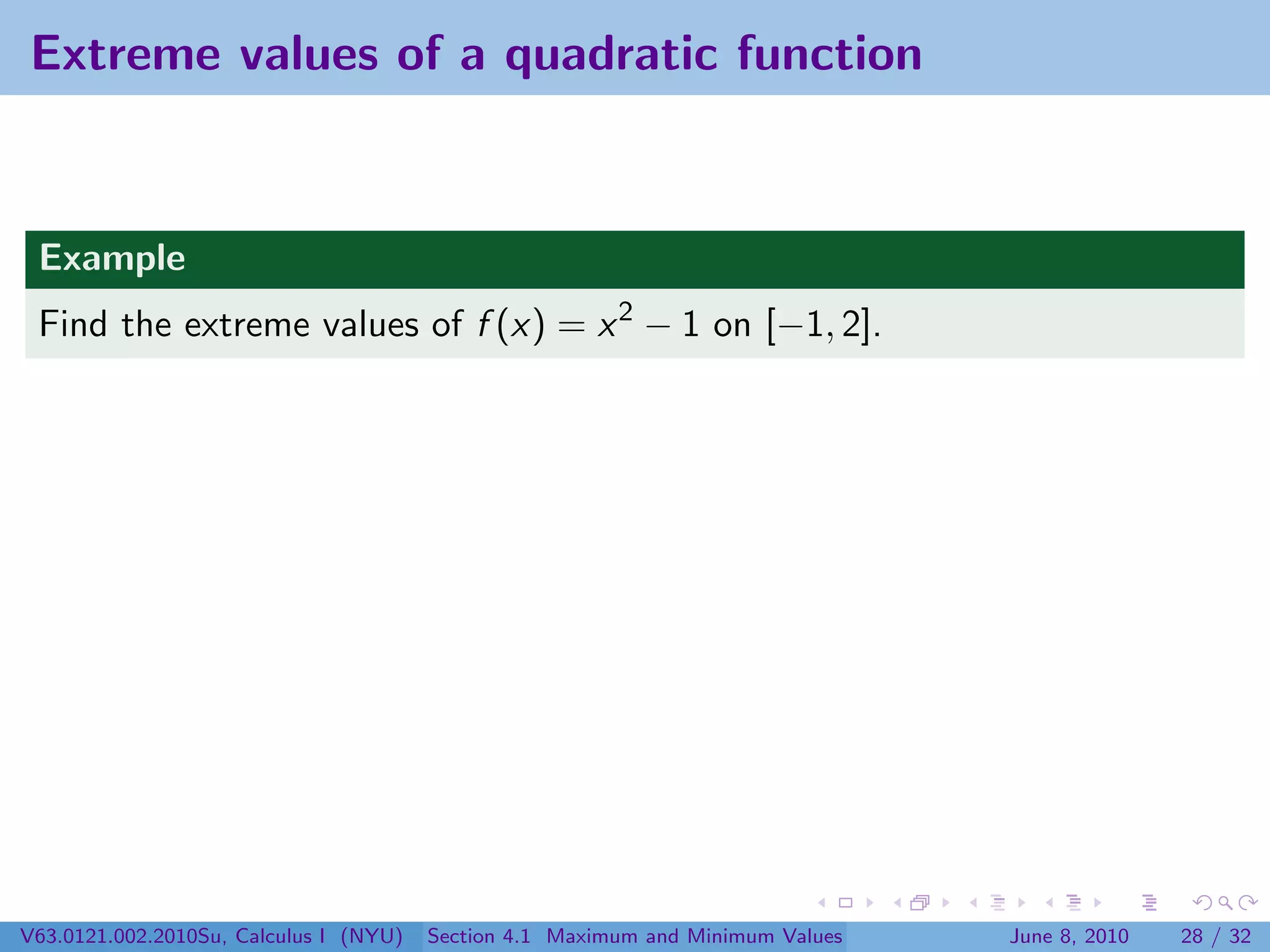 Extreme values of a quadratic function


 Example
 Find the extreme values of f (x) = x 2 − 1 on [−1, 2].




V63.0121.002.2010Su, Calculus I (NYU)   Section 4.1 Maximum and Minimum Values   June 8, 2010   28 / 32
 