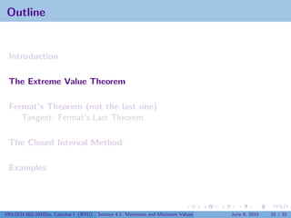 Outline


 Introduction

 The Extreme Value Theorem

 Fermat’s Theorem (not the last one)
    Tangent: Fermat’s Last Theorem

 The Closed Interval Method

 Examples




V63.0121.002.2010Su, Calculus I (NYU)   Section 4.1 Maximum and Minimum Values   June 8, 2010   10 / 32
 