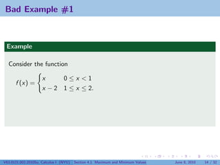 Bad Example #1



 Example

  Consider the function

                     x     0≤x <1
      f (x) =
                     x − 2 1 ≤ x ≤ 2.




V63.0121.002.2010Su, Calculus I (NYU)   Section 4.1 Maximum and Minimum Values   June 8, 2010   14 / 32
 