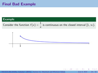 Final Bad Example


 Example
                                                1
 Consider the function f (x) =                    is continuous on the closed interval [1, ∞).
                                                x




                      1




V63.0121.002.2010Su, Calculus I (NYU)   Section 4.1 Maximum and Minimum Values   June 8, 2010   16 / 32
 