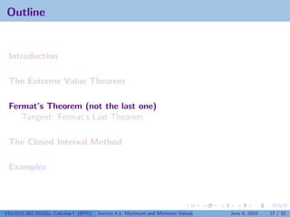Outline


 Introduction

 The Extreme Value Theorem

 Fermat’s Theorem (not the last one)
    Tangent: Fermat’s Last Theorem

 The Closed Interval Method

 Examples




V63.0121.002.2010Su, Calculus I (NYU)   Section 4.1 Maximum and Minimum Values   June 8, 2010   17 / 32
 