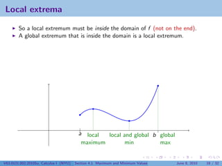 Local extrema

        So a local extremum must be inside the domain of f (not on the end).
        A global extremum that is inside the domain is a local extremum.




                                          |                                      |
                                         a local  local and global b global
                                          maximum        min         max


V63.0121.002.2010Su, Calculus I (NYU)   Section 4.1 Maximum and Minimum Values       June 8, 2010   18 / 32
 