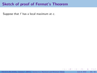 Sketch of proof of Fermat’s Theorem

 Suppose that f has a local maximum at c.




V63.0121.002.2010Su, Calculus I (NYU)   Section 4.1 Maximum and Minimum Values   June 8, 2010   20 / 32
 