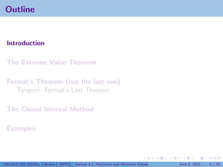 Outline


 Introduction

 The Extreme Value Theorem

 Fermat’s Theorem (not the last one)
    Tangent: Fermat’s Last Theorem

 The Closed Interval Method

 Examples




V63.0121.002.2010Su, Calculus I (NYU)   Section 4.1 Maximum and Minimum Values   June 8, 2010   4 / 32
 
