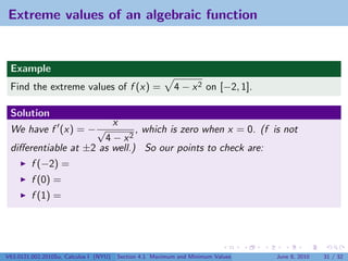 Extreme values of an algebraic function


 Example
 Find the extreme values of f (x) =                        4 − x 2 on [−2, 1].

 Solution
                        x
 We have f (x) = − √          , which is zero when x = 0. (f is not
                      4 − x2
 diﬀerentiable at ±2 as well.) So our points to check are:
         f (−2) =
         f (0) =
         f (1) =




V63.0121.002.2010Su, Calculus I (NYU)   Section 4.1 Maximum and Minimum Values   June 8, 2010   31 / 32
 