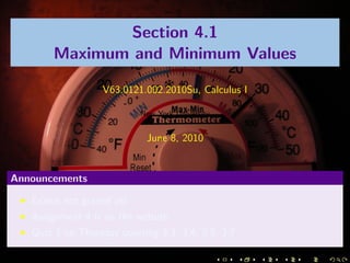 Section 4.1
       Maximum and Minimum Values

                   V63.0121.002.2010Su, Calculus I

                           New York University


                            June 8, 2010


Announcements

   Exams not graded yet
   Assignment 4 is on the website
   Quiz 3 on Thursday covering 3.3, 3.4, 3.5, 3.7
 