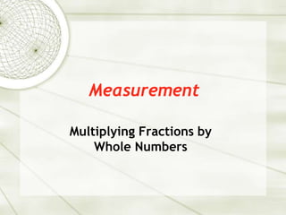 Measurement
Multiplying Fractions by
Whole Numbers
 