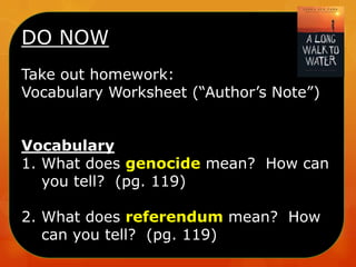 DO NOW
Take out homework:
Vocabulary Worksheet (“Author’s Note”)
Vocabulary
1. What does genocide mean? How can
you tell? (pg. 119)
2. What does referendum mean? How
can you tell? (pg. 119)

 