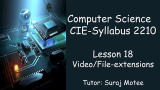 Computer Science
CIE-Syllabus 2210
Lesson 18
Video/File-extensions
Tutor: Suraj Motee
 