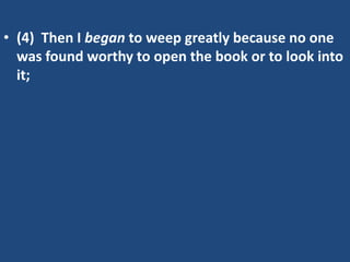 • (4) Then I began to weep greatly because no one
  was found worthy to open the book or to look into
  it;
 