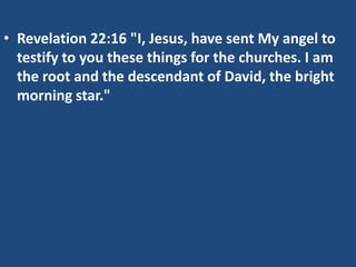 • Revelation 22:16 "I, Jesus, have sent My angel to
  testify to you these things for the churches. I am
  the root and the descendant of David, the bright
  morning star."
 
