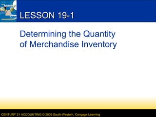 LESSON 19-1
Determining the Quantity
of Merchandise Inventory

CENTURY 21 ACCOUNTING © 2009 South-Western, Cengage Learning

 