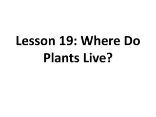 Lesson 19: Where Do 
Plants Live? 
 