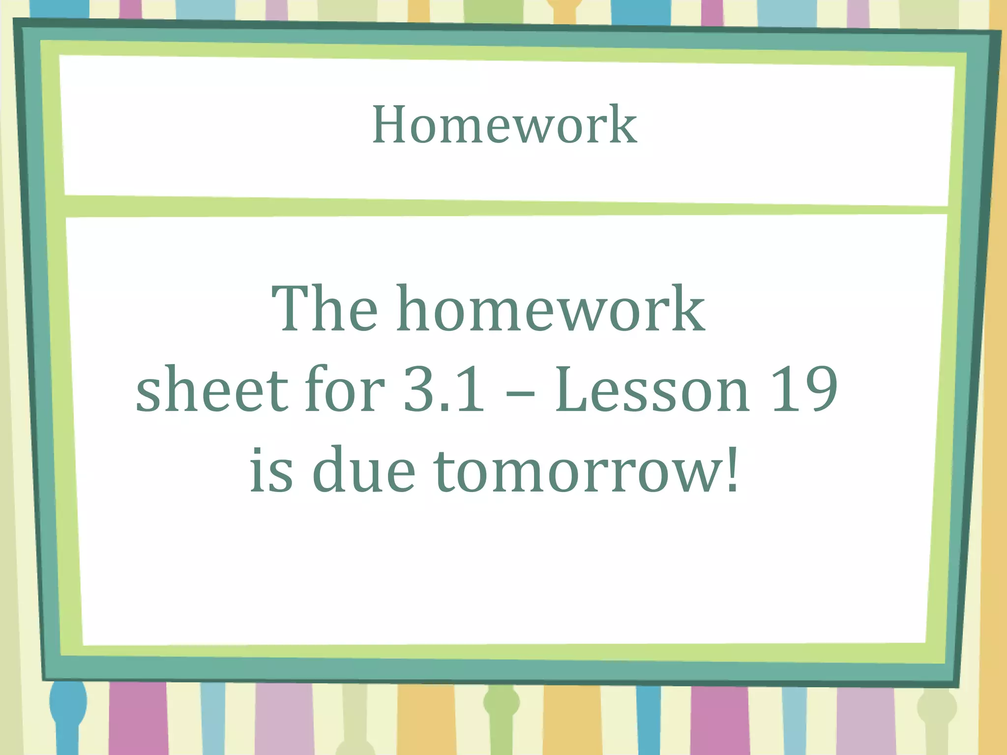 Homework
The homework
sheet for 3.1 – Lesson 19
is due tomorrow!
 