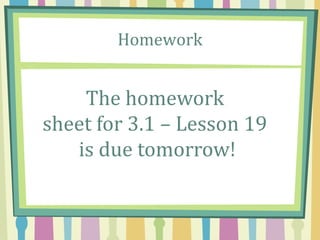 Homework
The homework
sheet for 3.1 – Lesson 19
is due tomorrow!
 