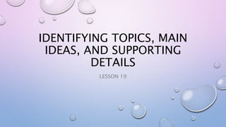 IDENTIFYING TOPICS, MAIN
IDEAS, AND SUPPORTING
DETAILS
LESSON 19
 