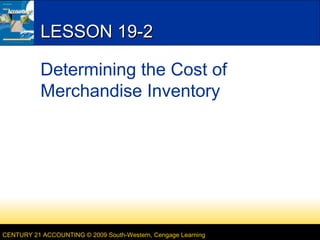 LESSON 19-2
Determining the Cost of
Merchandise Inventory

CENTURY 21 ACCOUNTING © 2009 South-Western, Cengage Learning

 