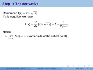 Step 1: The derivative
                        √
Remember, f(x) = x + |x|.
If x is negative, we have

                                      d (    √ )        1
                           f′ (x) =       x + −x = 1 − √
                                      dx              2 −x

Notice
      lim f′ (x) = −∞ (other side of the critical point)
     x→0−




                                                                     .   .   .     .       .     .

  V63.0121, Calculus I (NYU)           Section 4.4 Curve Sketching               April 1, 2010   28 / 47
 