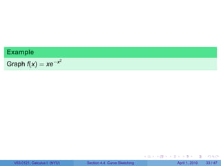 Example
Graph f(x) = xe−x
                           2




                                                             .   .   .     .       .     .

  V63.0121, Calculus I (NYU)   Section 4.4 Curve Sketching               April 1, 2010   33 / 47
 